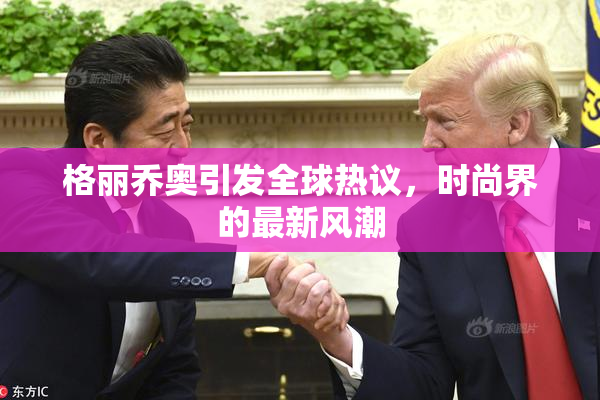 格丽乔奥引发全球热议，时尚界的最新风潮