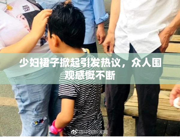 少妇裙子掀起引发热议，众人围观感慨不断