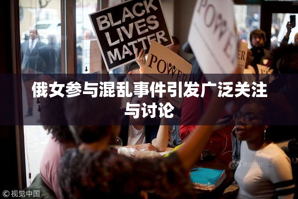 俄女参与混乱事件引发广泛关注与讨论