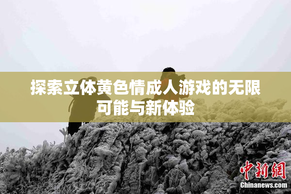 探索立体黄色情成人游戏的无限可能与新体验