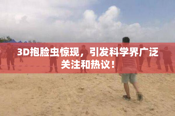 3D抱脸虫惊现，引发科学界广泛关注和热议！