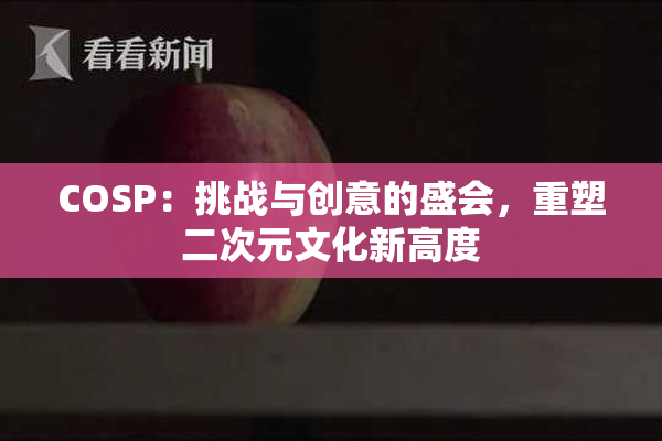 COSP：挑战与创意的盛会，重塑二次元文化新高度