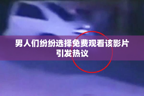 男人们纷纷选择免费观看该影片引发热议