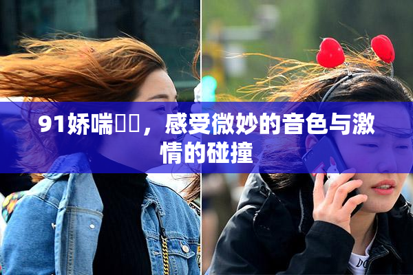 91娇喘❌‌，感受微妙的音色与激情的碰撞