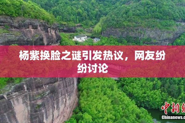 杨紫换脸之谜引发热议，网友纷纷讨论