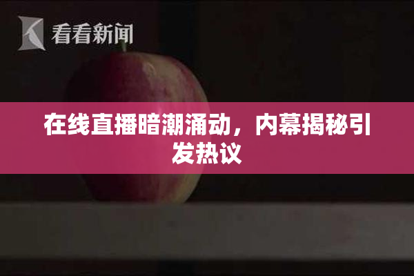 在线直播暗潮涌动，内幕揭秘引发热议
