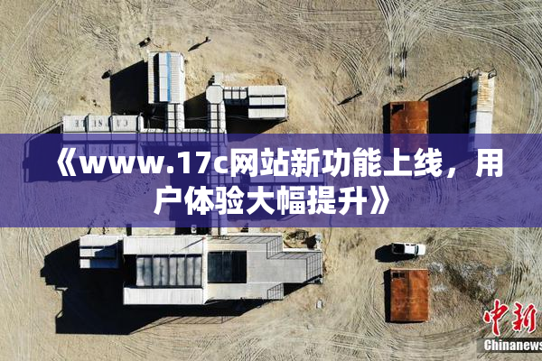 《www.17c网站新功能上线，用户体验大幅提升》