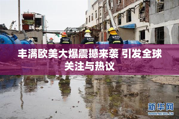 丰满欧美大爆震撼来袭 引发全球关注与热议
