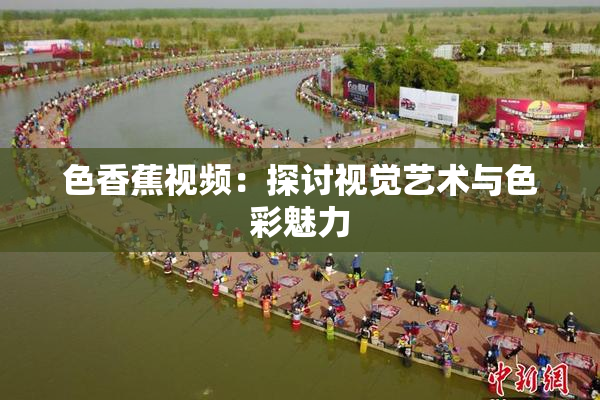 色香蕉视频：探讨视觉艺术与色彩魅力