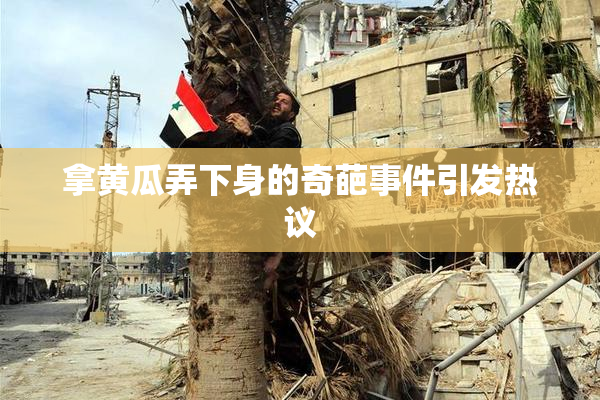 拿黄瓜弄下身的奇葩事件引发热议