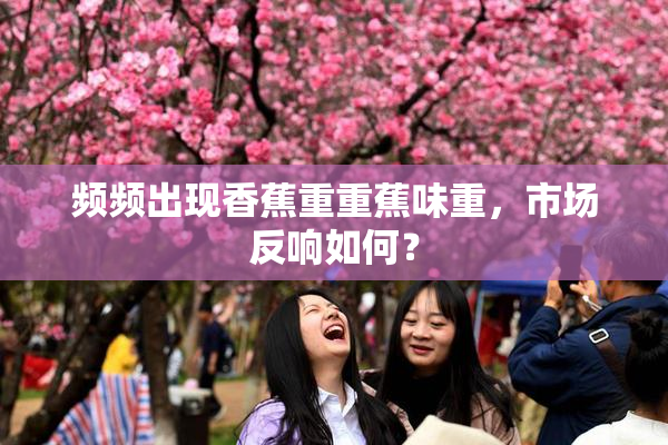 频频出现香蕉重重蕉味重，市场反响如何？