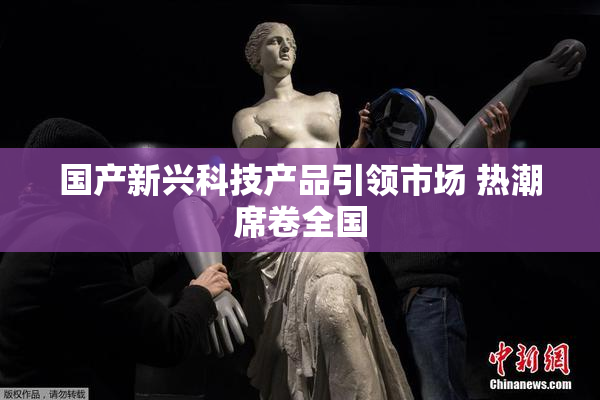 国产新兴科技产品引领市场 热潮席卷全国