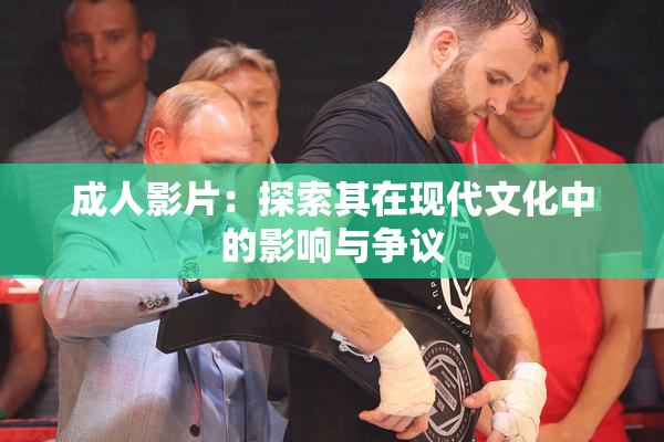 成人影片：探索其在现代文化中的影响与争议
