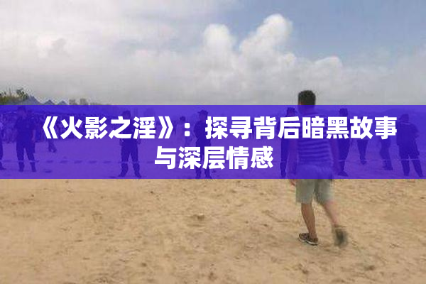 《火影之淫》：探寻背后暗黑故事与深层情感