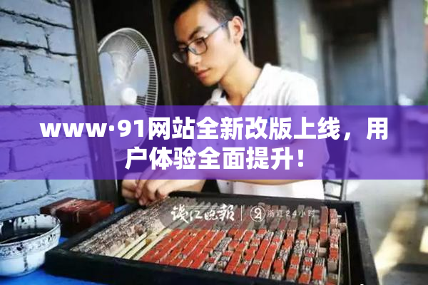 www·91网站全新改版上线，用户体验全面提升！