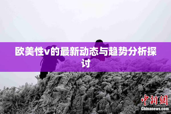 欧美性v的最新动态与趋势分析探讨