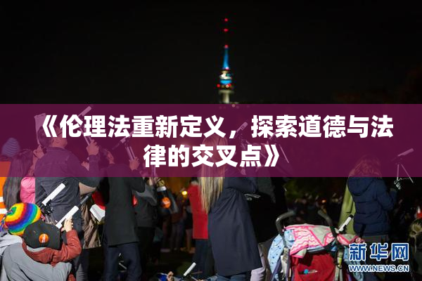 《伦理法重新定义，探索道德与法律的交叉点》