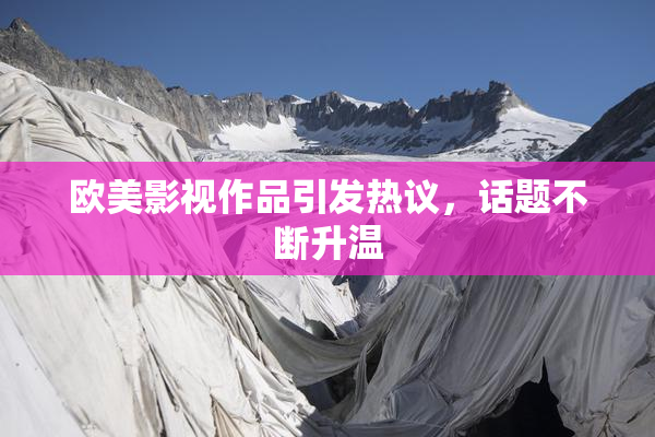 欧美影视作品引发热议，话题不断升温