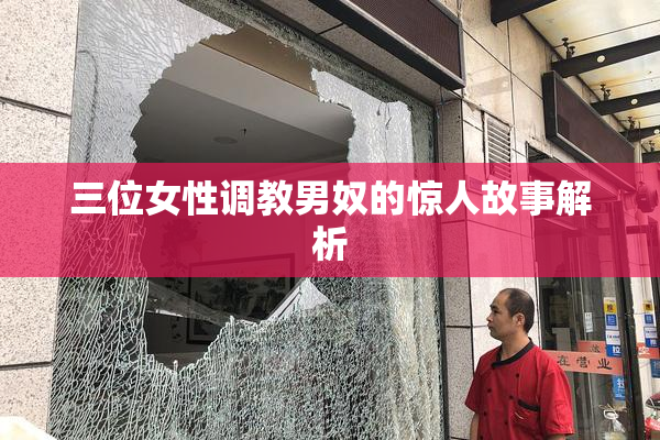 三位女性调教男奴的惊人故事解析