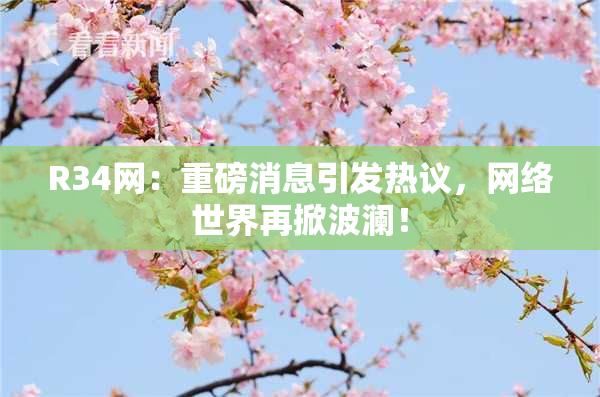 R34网：重磅消息引发热议，网络世界再掀波澜！