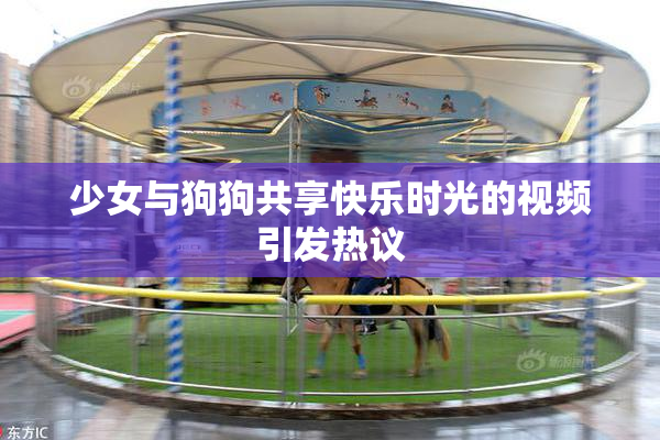 少女与狗狗共享快乐时光的视频引发热议