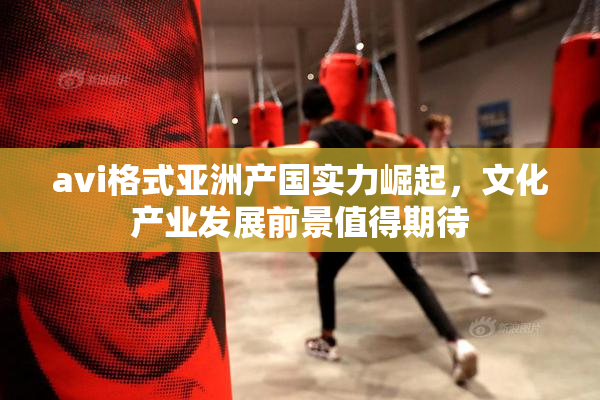 avi格式亚洲产国实力崛起，文化产业发展前景值得期待