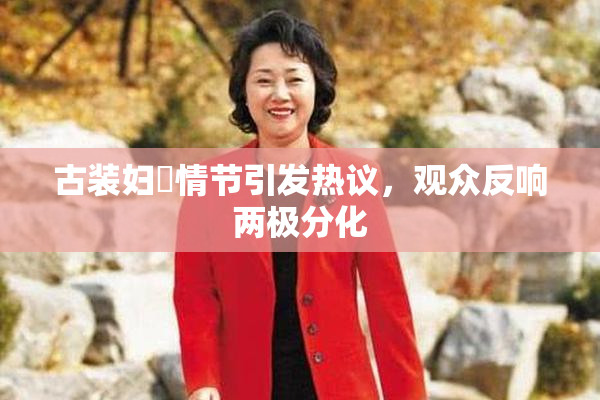 古装妇婬情节引发热议，观众反响两极分化
