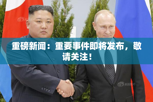 重磅新闻：重要事件即将发布，敬请关注！