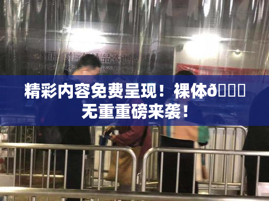 精彩内容免费呈现！裸体🔞无重重磅来袭！