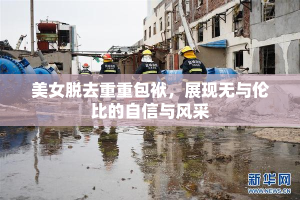美女脱去重重包袱，展现无与伦比的自信与风采
