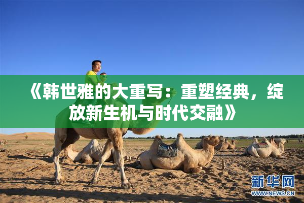 《韩世雅的大重写：重塑经典，绽放新生机与时代交融》