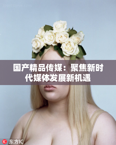 国产精品传媒：聚焦新时代媒体发展新机遇