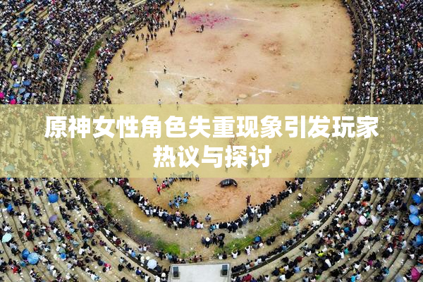 原神女性角色失重现象引发玩家热议与探讨