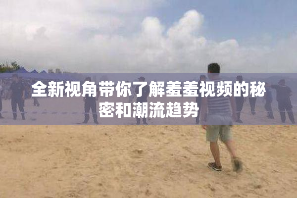 全新视角带你了解羞羞视频的秘密和潮流趋势
