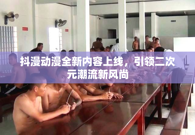抖漫动漫全新内容上线，引领二次元潮流新风尚