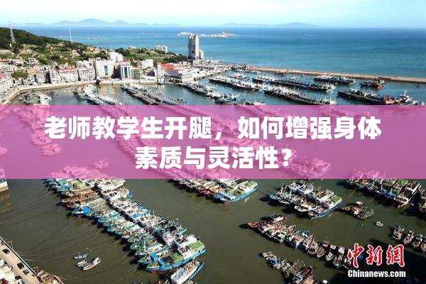 老师教学生开腿，如何增强身体素质与灵活性？