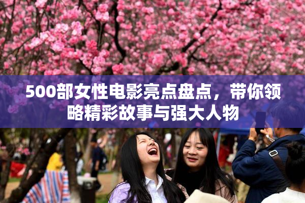 500部女性电影亮点盘点，带你领略精彩故事与强大人物