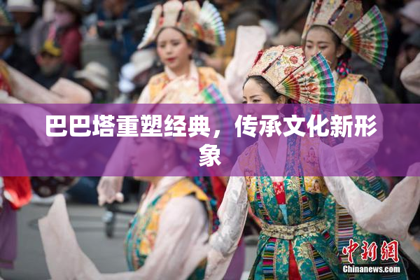 巴巴塔重塑经典，传承文化新形象