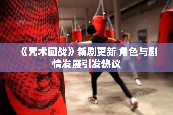 《咒术回战》新剧更新 角色与剧情发展引发热议