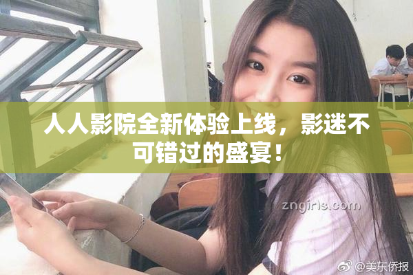 人人影院全新体验上线，影迷不可错过的盛宴！