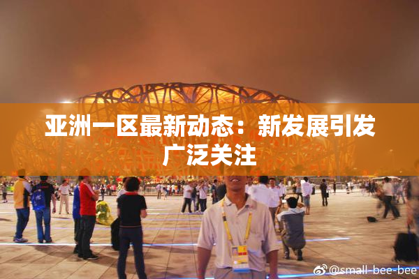 亚洲一区最新动态：新发展引发广泛关注