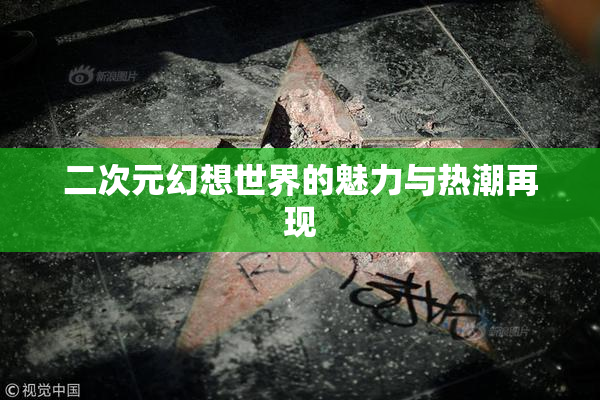 二次元幻想世界的魅力与热潮再现