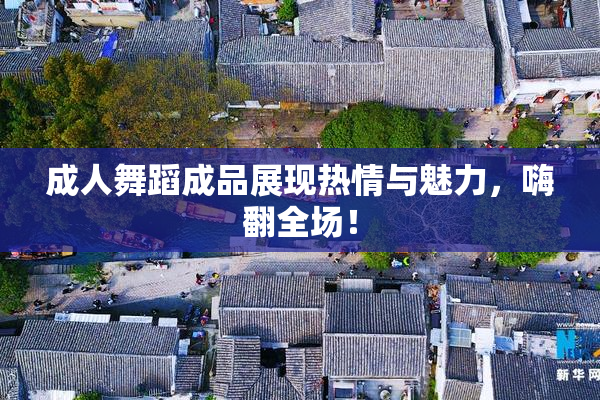 成人舞蹈成品展现热情与魅力，嗨翻全场！