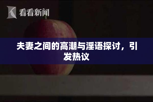 夫妻之间的高潮与淫语探讨，引发热议
