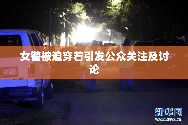 女警被迫穿着引发公众关注及讨论