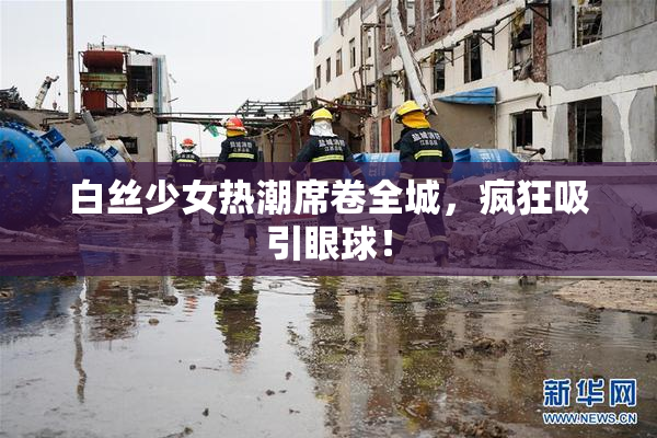 白丝少女热潮席卷全城，疯狂吸引眼球！