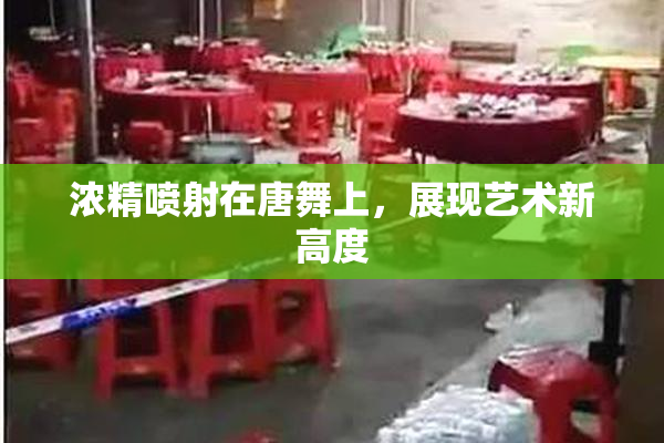 浓精喷射在唐舞上，展现艺术新高度