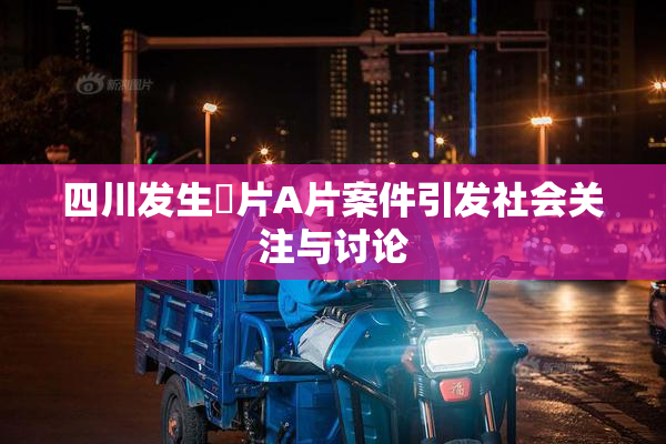 四川发生婬片A片案件引发社会关注与讨论