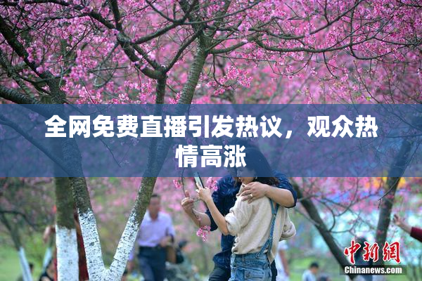 全网免费直播引发热议，观众热情高涨