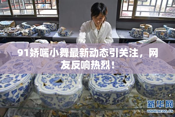91娇喘小舞最新动态引关注，网友反响热烈！
